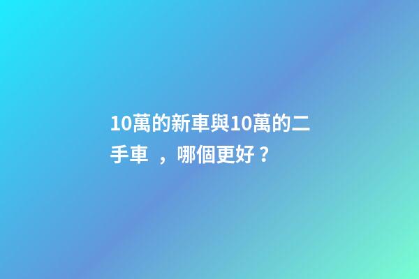 10萬的新車與10萬的二手車，哪個更好？